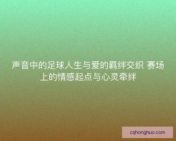 声音中的足球人生与爱的羁绊交织 赛场上的情感起点与心灵牵绊