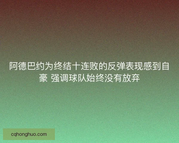 阿德巴约为终结十连败的反弹表现感到自豪 强调球队始终没有放弃