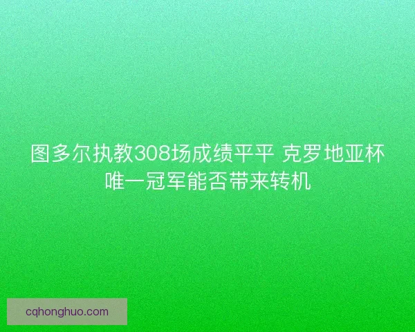 图多尔执教308场成绩平平 克罗地亚杯唯一冠军能否带来转机