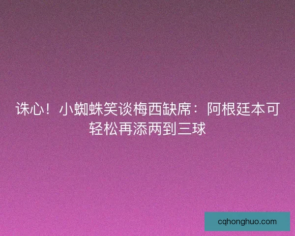 诛心！小蜘蛛笑谈梅西缺席：阿根廷本可轻松再添两到三球