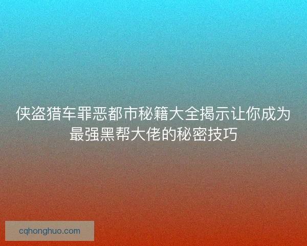 侠盗猎车罪恶都市秘籍大全揭示让你成为最强黑帮大佬的秘密技巧