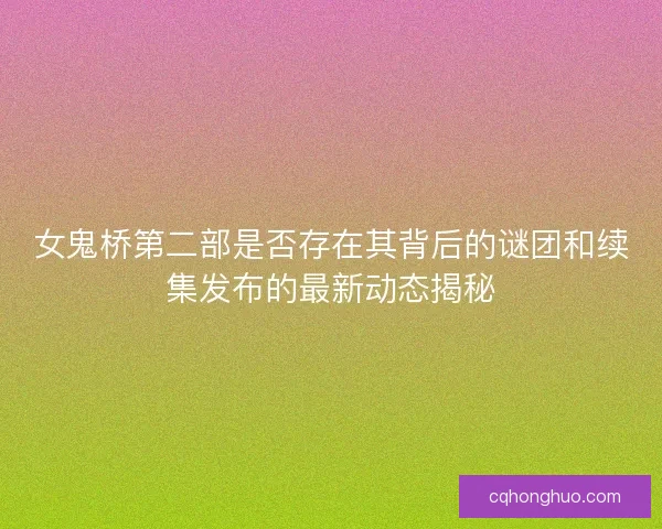 女鬼桥第二部是否存在其背后的谜团和续集发布的最新动态揭秘