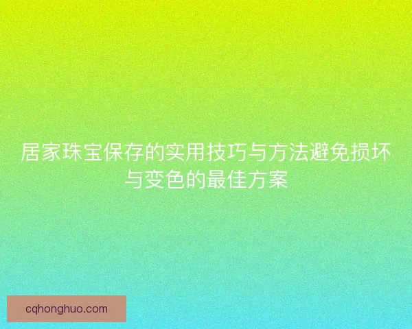 居家珠宝保存的实用技巧与方法避免损坏与变色的最佳方案