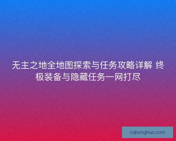 无主之地全地图探索与任务攻略详解 终极装备与隐藏任务一网打尽