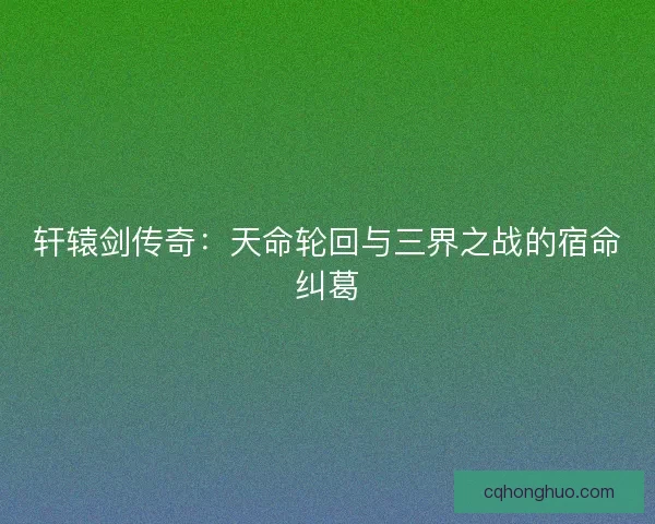 轩辕剑传奇：天命轮回与三界之战的宿命纠葛