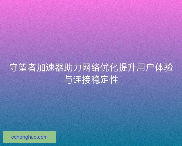 守望者加速器助力网络优化提升用户体验与连接稳定性