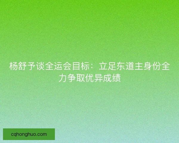 杨舒予谈全运会目标：立足东道主身份全力争取优异成绩