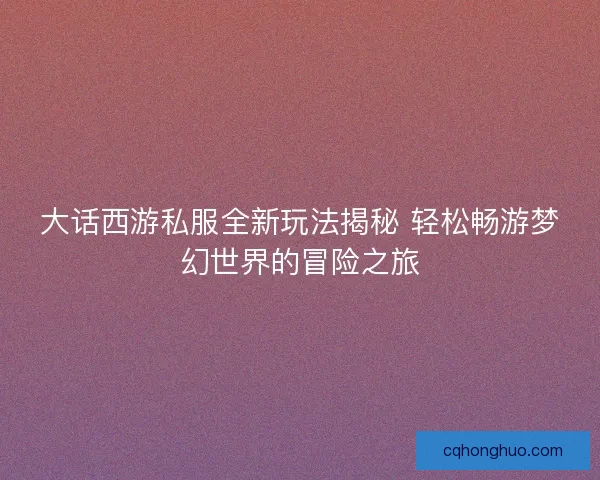 大话西游私服全新玩法揭秘 轻松畅游梦幻世界的冒险之旅