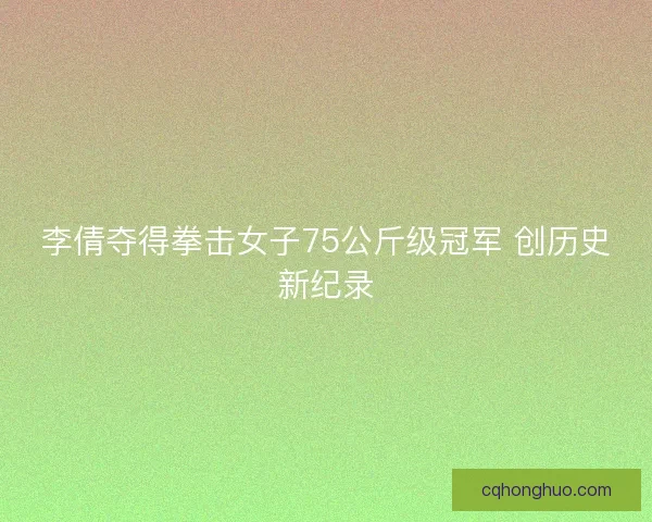 李倩夺得拳击女子75公斤级冠军 创历史新纪录
