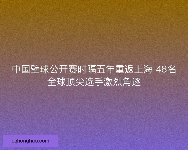 中国壁球公开赛时隔五年重返上海 48名全球顶尖选手激烈角逐