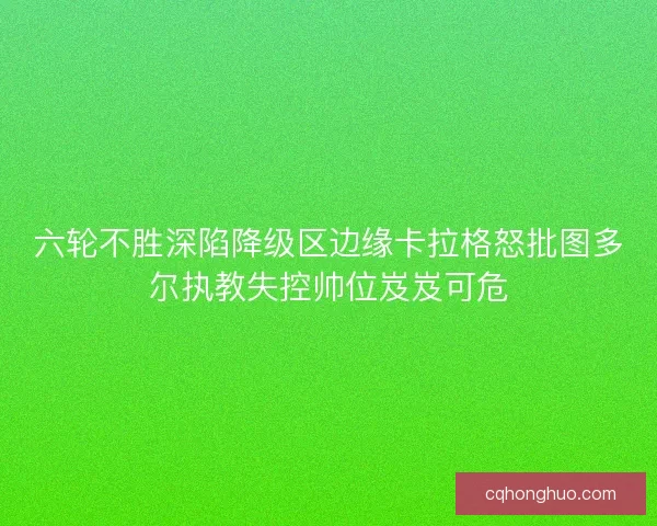 六轮不胜深陷降级区边缘卡拉格怒批图多尔执教失控帅位岌岌可危