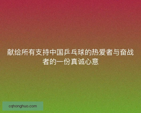 献给所有支持中国乒乓球的热爱者与奋战者的一份真诚心意