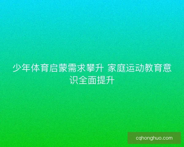 少年体育启蒙需求攀升 家庭运动教育意识全面提升