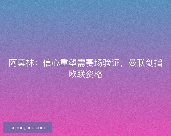 阿莫林：信心重塑需赛场验证，曼联剑指欧联资格