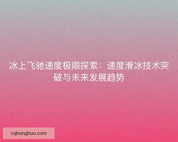 冰上飞驰速度极限探索：速度滑冰技术突破与未来发展趋势