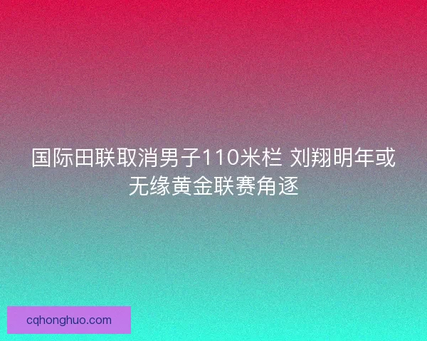 国际田联取消男子110米栏 刘翔明年或无缘黄金联赛角逐