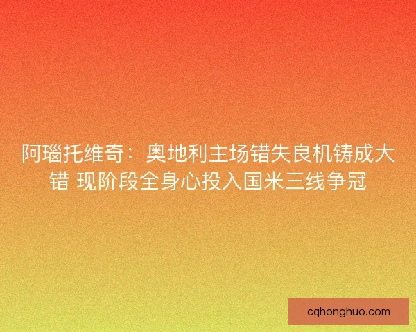 阿瑙托维奇：奥地利主场错失良机铸成大错 现阶段全身心投入国米三线争冠