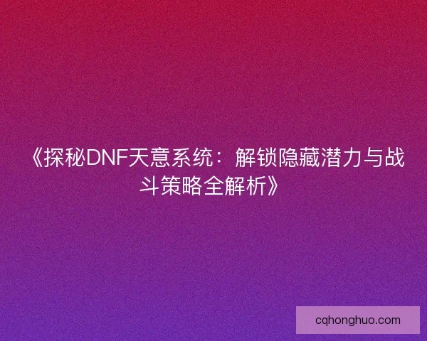 《探秘DNF天意系统：解锁隐藏潜力与战斗策略全解析》