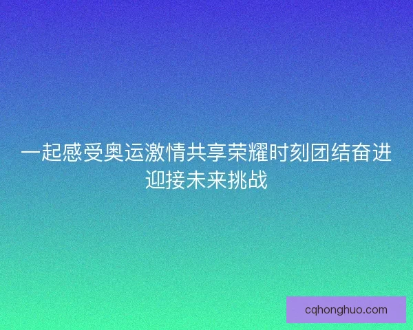 一起感受奥运激情共享荣耀时刻团结奋进迎接未来挑战