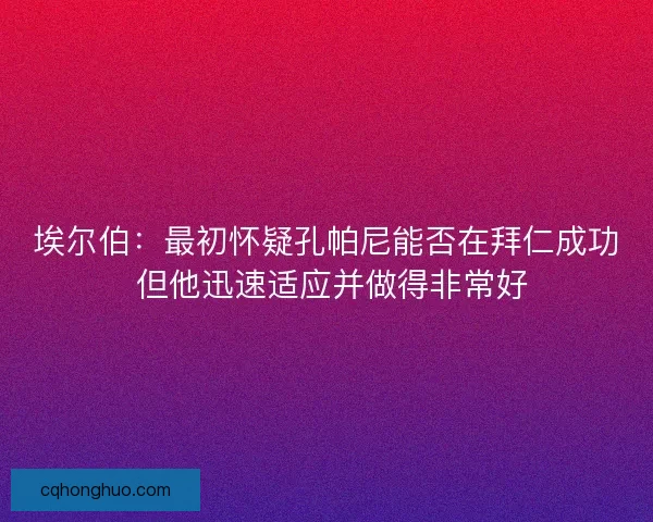 埃尔伯：最初怀疑孔帕尼能否在拜仁成功 但他迅速适应并做得非常好