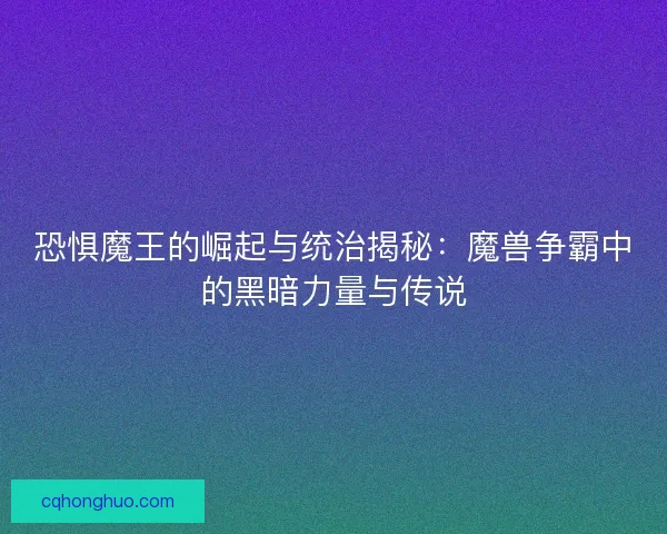 恐惧魔王的崛起与统治揭秘：魔兽争霸中的黑暗力量与传说