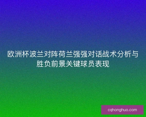 欧洲杯波兰对阵荷兰强强对话战术分析与胜负前景关键球员表现